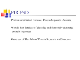 PIR-PSD
Protein Information resource- Protein Sequence Database
World’s first database of classified and funtionally annotated
protein sequences
Grew out of The Atlas of Protein Sequence and Structure
 