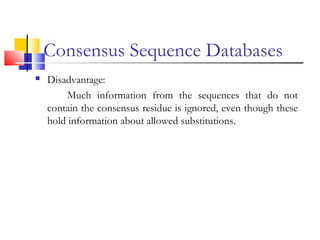 Consensus Sequence Databases
 Disadvantage:
Much information from the sequences that do not
contain the consensus residue is ignored, even though these
hold information about allowed substitutions.
 