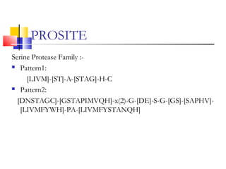 PROSITE
Serine Protease Family :-
 Pattern1:
[LIVM]-[ST]-A-[STAG]-H-C
 Pattern2:
[DNSTAGC]-[GSTAPIMVQH]-x(2)-G-[DE]-S-G-[GS]-[SAPHV]-
[LIVMFYWH]-PA-[LIVMFYSTANQH]
 