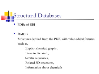 Structural Databases
 PDBe of EBI
 MMDB
Structures derived from the PDB, with value-added features
such as,
Explicit chemical graphs,
Links to literature,
Similar sequences,
Related 3D structures,
Information about chemicals
 
