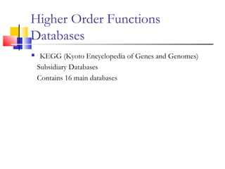 Higher Order Functions
Databases
 KEGG (Kyoto Encyclopedia of Genes and Genomes)
Subsidiary Databases
Contains 16 main databases
 
