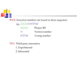 WGS Accession numbers are issued to these sequences
eg., AAAA01072744
AAAA Project ID
01 Version number
072744 Contig number
TPA Third party annotation
1. Experimental
2. Inferential
 