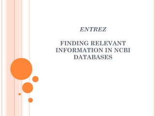 ENTREZ
FINDING RELEVANT
INFORMATION IN NCBI
DATABASES
 