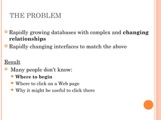 THE PROBLEM
 Rapidly growing databases with complex and changing
relationships
 Rapidly changing interfaces to match the above
Result
 Many people don’t know:
 Where to begin
 Where to click on a Web page
 Why it might be useful to click there
 