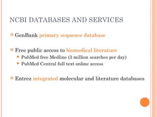 NCBI DATABASES AND SERVICES
 GenBank primary sequence database
 Free public access to biomedical literature
 PubMed free Medline (3 million searches per day)
 PubMed Central full text online access
 Entrez integrated molecular and literature databases
 