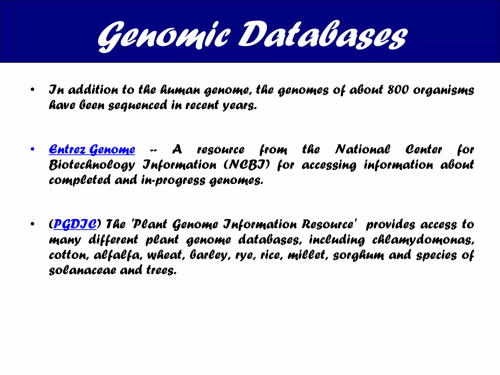 In addition to the human genome, the genomes of about 800 organisms have been sequenced in recent years.  Entrez Genome  -- A resource from the National Center for Biotechnology Information (NCBI) for accessing information about completed and in-progress genomes. ( PGDIC )  The 'Plant Genome Information Resource'  provides access to many different plant genome databases, including chlamydomonas, cotton, alfalfa, wheat, barley, rye, rice, millet, sorghum and species of solanaceae and trees. Genomic Databases 
