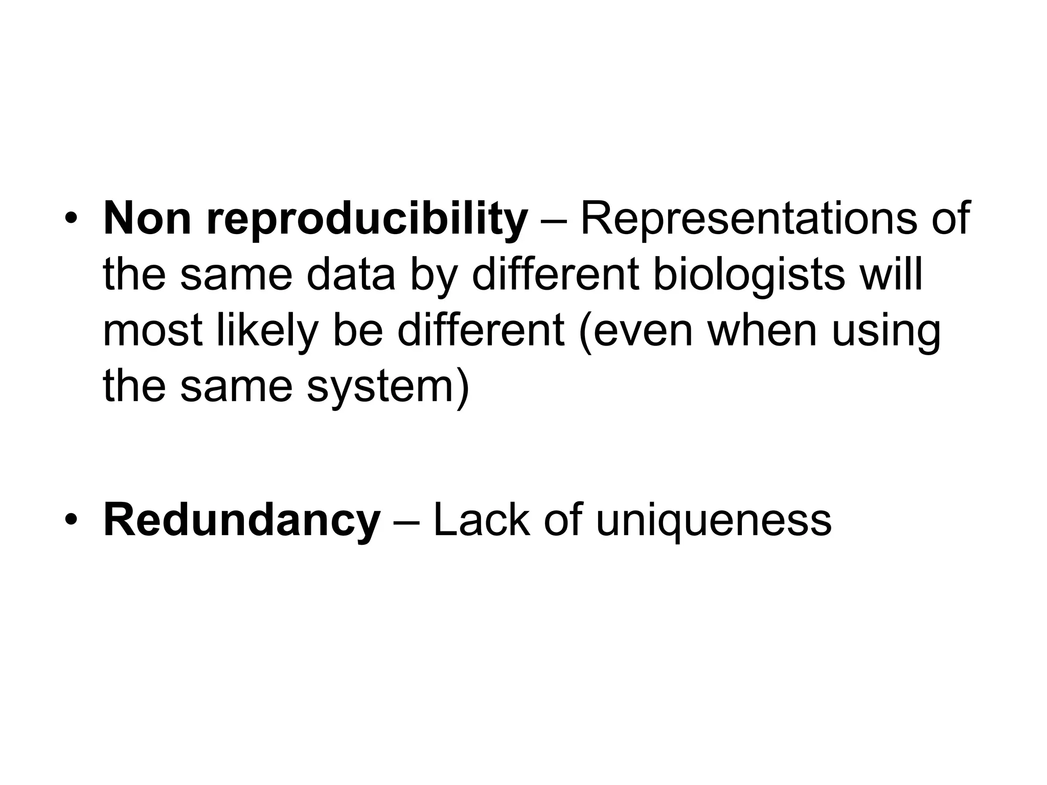 • Non reproducibility – Representations of
the same data by different biologists will
most likely be different (even when using
the same system)
• Redundancy – Lack of uniqueness
 
