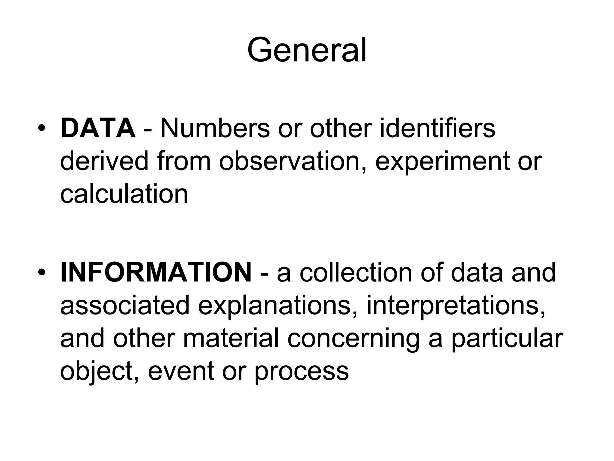 General
• DATA - Numbers or other identifiers
derived from observation, experiment or
calculation
• INFORMATION - a collection of data and
associated explanations, interpretations,
and other material concerning a particular
object, event or process
 