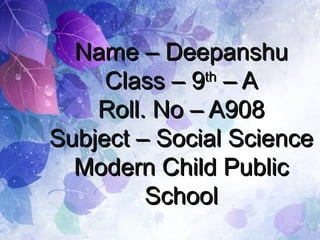 Name – DeepanshuName – Deepanshu
Class – 9Class – 9thth
– A– A
Roll. No – A908Roll. No – A908
Subject – Social ScienceSubject – Social Science
Modern Child PublicModern Child Public
SchoolSchool
 