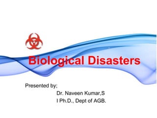 Biological Disasters
Presented by;
            Dr. Naveen Kumar,S
            I Ph.D., Dept of AGB.
 
