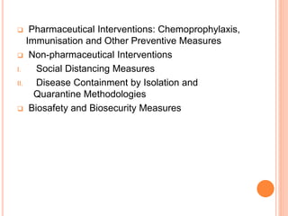  Pharmaceutical Interventions: Chemoprophylaxis,
Immunisation and Other Preventive Measures
 Non-pharmaceutical Interventions
I. Social Distancing Measures
II. Disease Containment by Isolation and
Quarantine Methodologies
 Biosafety and Biosecurity Measures
 