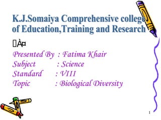  Presented By  : Fatima Khair Subject  : Science Standard  : VIII Topic  : Biological Diversity K.J.Somaiya Comprehensive college  of Education,Training and Research 