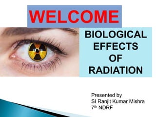 Presented by
SI Ranjit Kumar Mishra
7th NDRF
BIOLOGICAL
EFFECTS
OF
RADIATION
WELCOME
 