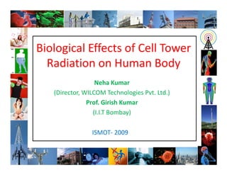 Biological Effects of Cell Tower
  Radiation on Human Body
                  Neha Kumar
   (Director, WILCOM Technologies Pvt. Ltd.)
               Prof. Girish Kumar
                 (I.I.T Bombay)

                ISMOT- 2009
 