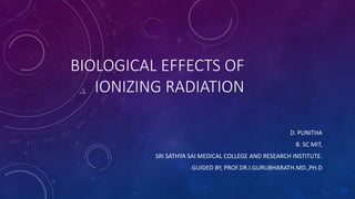 BIOLOGICAL EFFECTS OF
IONIZING RADIATION
D. PUNITHA
B. SC MIT,
SRI SATHYA SAI MEDICAL COLLEGE AND RESEARCH INSTITUTE.
GUIDED BY, PROF.DR.I.GURUBHARATH.MD.,PH.D
 