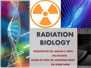 RADIATION
BIOLOGY
PRESENTED BY: DR. URVASHI U. NIKTE
(PG STUDENT)
GUIDED BY: PROF. DR. MAHENDRA PATAIT
DR. KEDAR SARAF
 