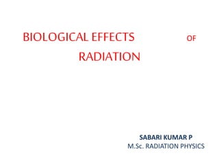 BIOLOGICAL EFFECTS OF
RADIATION
SABARI KUMAR P
M.Sc. RADIATION PHYSICS
 