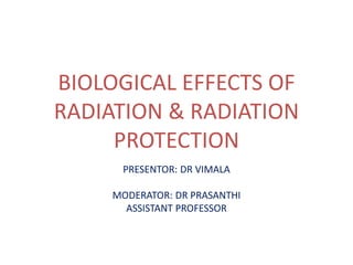 BIOLOGICAL EFFECTS OF
RADIATION & RADIATION
PROTECTION
PRESENTOR: DR VIMALA
MODERATOR: DR PRASANTHI
ASSISTANT PROFESSOR
 