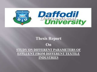Thesis Report
On
STUDY ON DIFFERENT PARAMETERS OF
EFFLUENT FROM DIFFERENT TEXTILE
INDUSTRIES
 