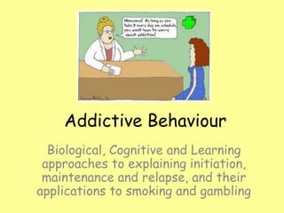 Biological, Cognitive and Learning
approaches to explaining initiation,
maintenance and relapse, and their
applications to smoking and gambling
Addictive Behaviour
 