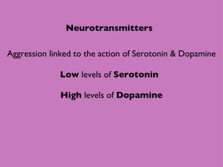 Neurotransmitters Aggression linked to the action of Serotonin & Dopamine Low  levels of  Serotonin High  levels of  Dopamine 