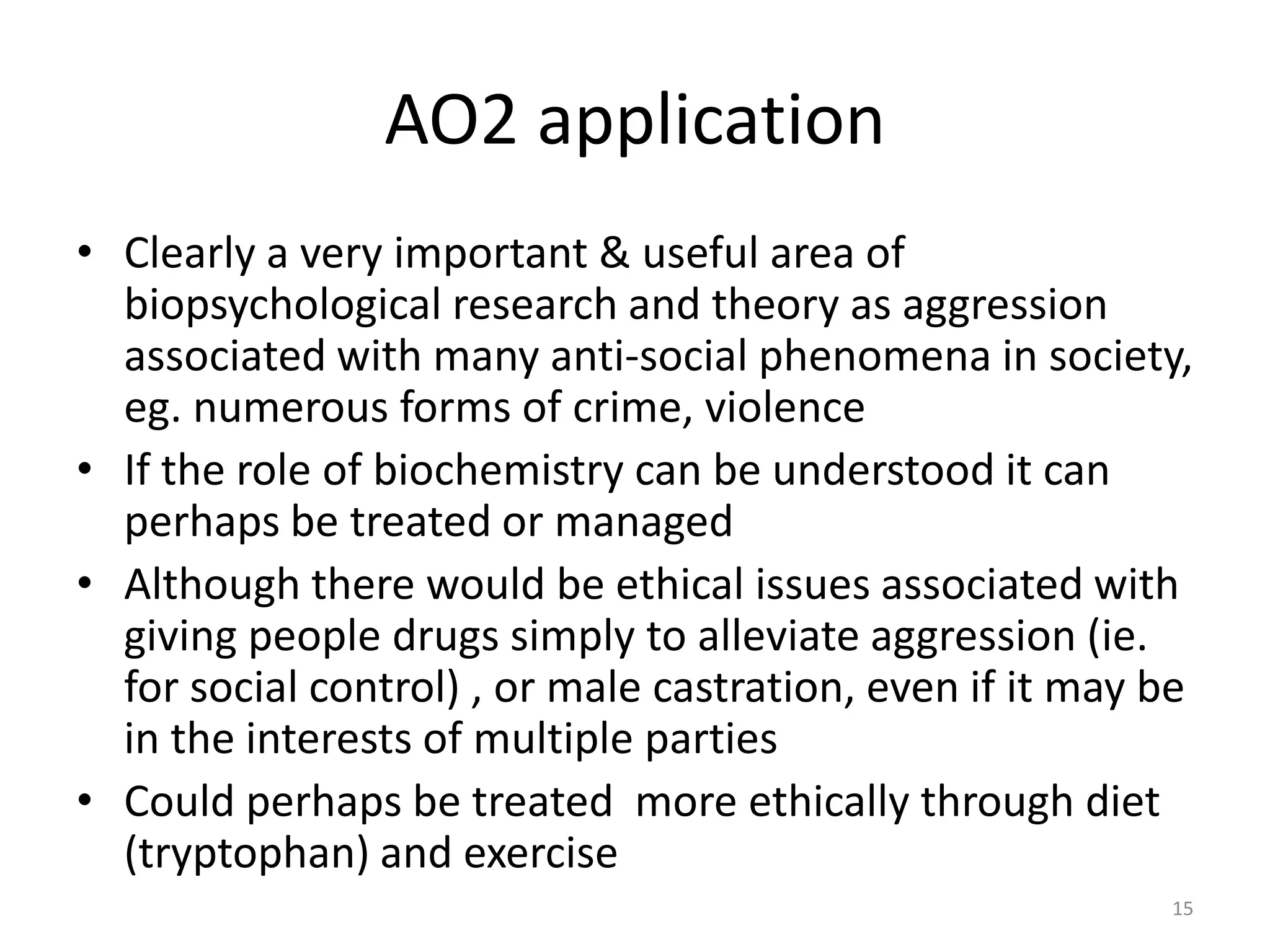 AO2 applicationClearly a very important & useful area of biopsychological research and theory as aggression associated with many anti-social phenomena in society, eg. numerous forms of crime, violence