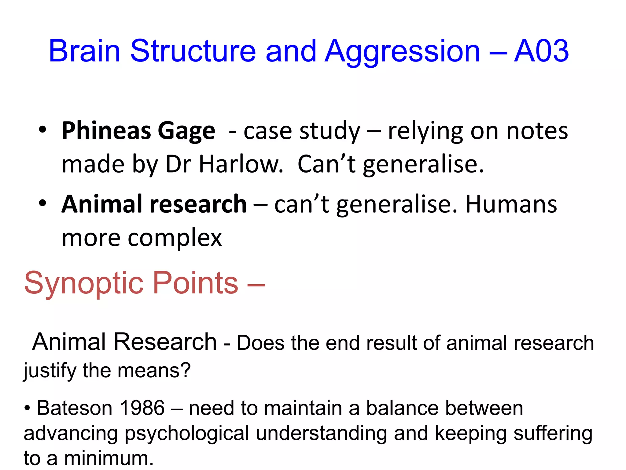 Brain Structure and Aggression – A01The amygdala is a seat of basic emotionsStimulation with electrical impulses provokes rageLesioning (removing all or part of amygdala) provokes passivityThe prefrontal cortex is the seat of higher thinking and is linked to the amygdalaDamage causes impulsivity, immaturity – linked to aggression