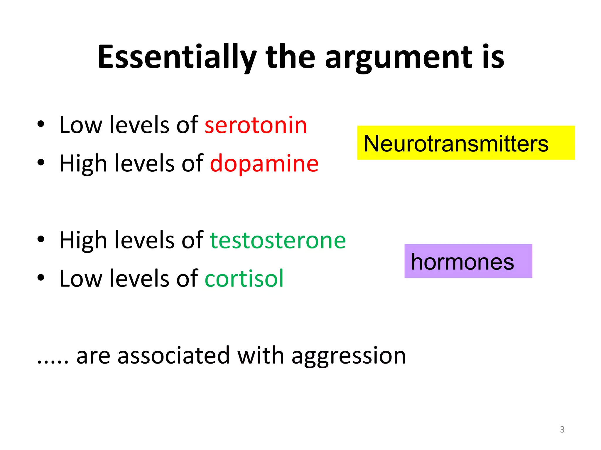 Essentially the argument isLow levels of serotoninHigh levels of dopamineHigh levels of testosteroneLow levels of cortisol..... are associated with aggression3Neurotransmittershormones