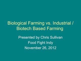 Biological Farming vs. Industrial /
     Biotech Based Farming
     Presented by Chris Sullivan
          Food Fight Indy
        November 26, 2012
 