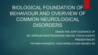 BIOLOGICAL FOUNDATION OF
BEHAVIOUR AND OVERVIEW OF
COMMON NEUROLOGICAL
DISORDERS
UNDER THE JOINT GUIDANCE OF
DR. DIPANJAN BHATTACHARJEE AND MS. POOJA AUDHYA
PRESENTING BY
FATHIMA HASANATH, VIDHI MANDLOI AND ANANDU KS
 
