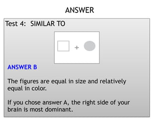 Presented by: DR. RHEA LOWELLA G.
SANTILLAN, CSIOP, Rpm
ANSWER 
Test 4: SIMILAR TO
ANSWER B
The figures are equal in size and relatively
equal in color.
If you chose answer A, the right side of your
brain is most dominant.
 