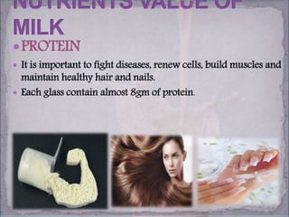 PROTEIN
 It is important to fight diseases, renew cells, build muscles and
maintain healthy hair and nails.
 Each glass contain almost 8gm of protein.
 