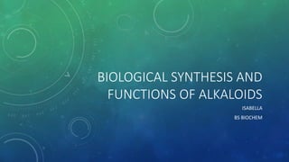 BIOLOGICAL SYNTHESIS AND
FUNCTIONS OF ALKALOIDS
ISABELLA
BS BIOCHEM
 