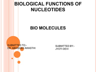 BIOLOGICAL FUNCTIONS OF
NUCLEOTIDES
BIO MOLECULES
SUBMITTED BY:-
JYOTI DEVI
SUBMITTED TO:-
DR. ABHISHEK AWASTHI
 