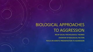 BIOLOGICAL APPROACHES
TO AGGRESSION
RECAP SOCIAL PSYCHOLOGICAL THEORIES
OVERVIEW OF BIOLOGICAL FACTORS
FOCUS ON GENETIC PREDISPOSITION TO AGGRESSION
 