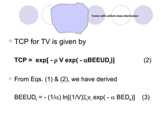 TCP for TV is given by TCP =  exp[ -    V exp( -   BEEUD t )]     (2) From Eqs. (1) & (2), we have derived BEEUD t  = - (1/  ) ln[(1/V)  i v i  exp( -    BED ti )]  (3) Tumor with uniform dose distribution  