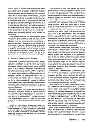 tributed among an informal, international group of anti-
virus experts. Upon obtaining a sample, a human expert
disassembles the virus and then analyzes the assembler
code to determine the virus's behavior and the method
that it uses to attach itself to host programs. Then, the
expert selects a "signature" (a sequence of perhaps 16 to
32 bytes) that represents a sequence of instructions that
is guaranteed to be found in each instance of the virus,
and which (in the expert's estimation) is unlikely to be
found in legitimate programs. This signature can then
be encoded into the scanner. The attachment method
and a description of the machine code of the virus can
be encoded into a verifier, which verifies the identity of
a virus that has been found by the scanner. Finally, a
reversal of the attachment method can be encoded into
a disinfector.
Virus analysis is tedious and time-consuming, some-
times taking several hours or days, and even the best
experts have been known to select poor signatures —
ones that cause the scanner to report false positives on
legitimate programs. Alleviation of this burden is by
itself enough to warrant a serious attempt to automate
virus analysis. The anticipated speed with which viruses
of the future may spread is an even stronger argument
in favor of endowing anti-virus software with the ability
to deal with new viruses on its own.4
The rest of this
paper describes two techniques for achieving this goal.
3 Generic Detection of Viruses
Two methods of computer virus identification have al-
ready been introduced: the overly broad, ex post facto
detection provided by activity monitors and integrity
management systems, and the overly specific detection
offered by virus scanners. Somewhere in between is the
ideal "generic detector": taking a program's code as in-
put, it determines whether the program is viral or non-
viral. Perfect generic detection is an algorithmically "un-
decidable" problem: as observed by [Cohen, 1987], it
is reducible to the halting problem. However, imper-
fect generic detection that is good in practice is possi-
ble, and is naturally viewed as a problem in automatic
pattern classification. Standard classification techniques
encompass linear methods and non-linear ones such as
nearest-neighbor classification, decision trees, and multi-
layer neural networks.
Within the problem of the generic detection of viruses,
detection of "boot sector viruses" is both an important
and relatively tractable sub-problem. A boot sector is
a small sequence of code that tells the computer how to
"pick itself up by its bootstraps". For IBM-compatible
PC's, boot sectors are exactly 512 bytes long; their main
function is to load and execute additional code stored
elsewhere.
4
At the very least, anti-virus software must handle a ma-
jority of viruses well enough to prevent them from spreading.
For the foreseeable future, it will continue to be important for
human virus experts to analyse carefully any viruses that ap-
pear in the wild to corroborate the results of the automated
analysis and to determine any side effects that the virus may
cause in infected systems.
Although there are over 4,000 different file-infecting
viruses and only about 250 boot-sector viruses, of the
20 viruses most commonly seen 19 are boot viruses, and
account for over 80% of all virus incidents. Boot viruses
similarly dominate the rolls of newly observed viruses, so
an ability to detect new boot sector viruses is significant
in the war against viruses.
Detecting boot viruses is a relatively limited pattern
classification task. Legitimate boot sectors all perform
similar functions. Viral boot sectors also all perform
similar functions, before passing control to a legitimate
boot sector loaded from elsewhere.
For this application, false positives are critical. False
negatives mean missed viruses, and since viruses occur
fairly rarely, so will false negatives. Also, if a classifier
does let a virus slip by, the outcome is no worse than if
no virus protection were in place. On the other hand,
false positives can occur any time, and will leave a user
worse off than she would have been without virus protec-
tion. Moreover, a false positive on one legitimate boot
sector will mean false-positive events on thousands of
computers. False positives are not tolerable.
Nearest-neighbor classification might seem to be a
simple, attractive approach to the classification of legiti-
mate and viral boot sectors. Natural measures of the dif-
ference between two boot sectors include the Hamming
distance between them (considered as 512-element vec-
tors), or the edit distance [Crochemore, 1994] between
them (considered as text strings). To classify a new boot
sector, the procedure would find the "nearest" of the 250
known boot sector viruses and 100 legitimate boot sec-
tors (a representative if not comprehensive set that we
have collected), and classify the new boot sector as viral
if its nearest neighbor is viral, legitimate if its nearest
neighbor is legitimate.
Unfortunately, nearest-neighbor classification per-
forms poorly for this problem. A viral boot sector can be
just a short string of viral code written over a legitimate
boot sector, so in any overall comparison, the virus will
be more similar to the legitimate boot sector it happened
to overwrite than to any other virus. This says that what
makes viral boot sectors viral is not any overall quality
but the presence of specific viral functions.
These functions can be used to construct a virus classi-
fier. For example, one common action is for a virus to re-
duce the apparent size of available memory so that space
taken up by the virus will not be noticed. Although this
action may be variously implemented in machine code,
most machine code implementations match one of a few
simple patterns. (A fictitious pattern typifying the form
is C31B****AC348F**90D3D217 — about 10 fixed bytes
and some wildcards.) Of the viruses that lower mem-
ory in less conventional ways, most still contain a 2-byte
pattern weakly indicative of the same function, but more
prone to false positives. Similar strong and weak pat-
terns describe other common viral functions.
Using expert knowledge of viral and non-viral boot
sectors and several days of extensive experimentation,
we hand-crafted an ad hoc classifier (see Figure 1). The
classifier scans a boot sector for the presence of patterns
that provide strong or weak evidence for any of four viral
KEPHART, ET AL 987
 