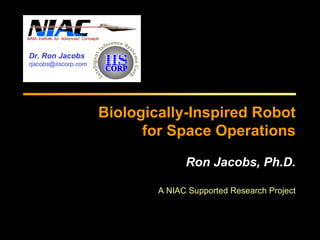Biologically-Inspired Robot 
for Space Operations 
Ron Jacobs, Ph.D. 
A NIAC Supported Research Project 
Dr. Ron Jacobs 
rjacobs@iiscorp.com 
 