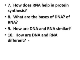 • 7. How does RNA help in protein
synthesis?
• 8. What are the bases of DNA? of
RNA?
• 9. How are DNA and RNA similar?
• 10. How are DNA and RNA
different? -
 