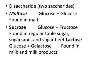 • Disaccharide (two saccharides)
• Maltose Glucose + Glucose
Found in malt
• Sucrose Glucose + Fructose
Found in regular table sugar,
sugarcane, and sugar beet Lactose
Glucose + Galactose Found in
milk and milk products
 