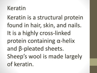 Keratin
Keratin is a structural protein
found in hair, skin, and nails.
It is a highly cross-linked
protein containing α-helix
and β-pleated sheets.
Sheep’s wool is made largely
of keratin.
 