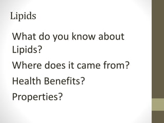 Lipids
What do you know about
Lipids?
Where does it came from?
Health Benefits?
Properties?
 
