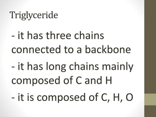 Triglyceride
- it has three chains
connected to a backbone
- it has long chains mainly
composed of C and H
- it is composed of C, H, O
 
