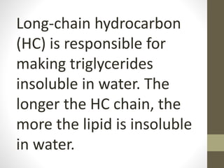Long-chain hydrocarbon
(HC) is responsible for
making triglycerides
insoluble in water. The
longer the HC chain, the
more the lipid is insoluble
in water.
 