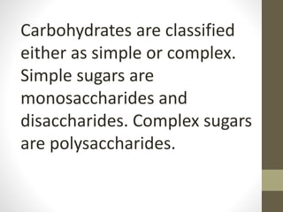 Carbohydrates are classified
either as simple or complex.
Simple sugars are
monosaccharides and
disaccharides. Complex sugars
are polysaccharides.
 