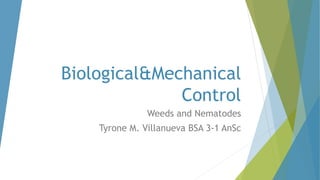 Biological&Mechanical
Control
Weeds and Nematodes
Tyrone M. Villanueva BSA 3-1 AnSc
 
