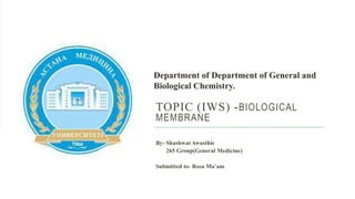 TOPIC (IWS) -BIOLOGICAL
MEMBRANE
By- Shashwat Awasthie
265 Group(General Medicine)
Submitted to- Rosa Ma’am
Department of Department of General and
Biological Chemistry.
 