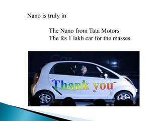 Nano is truly in
The Nano from Tata Motors
The Rs 1 lakh car for the masses
 