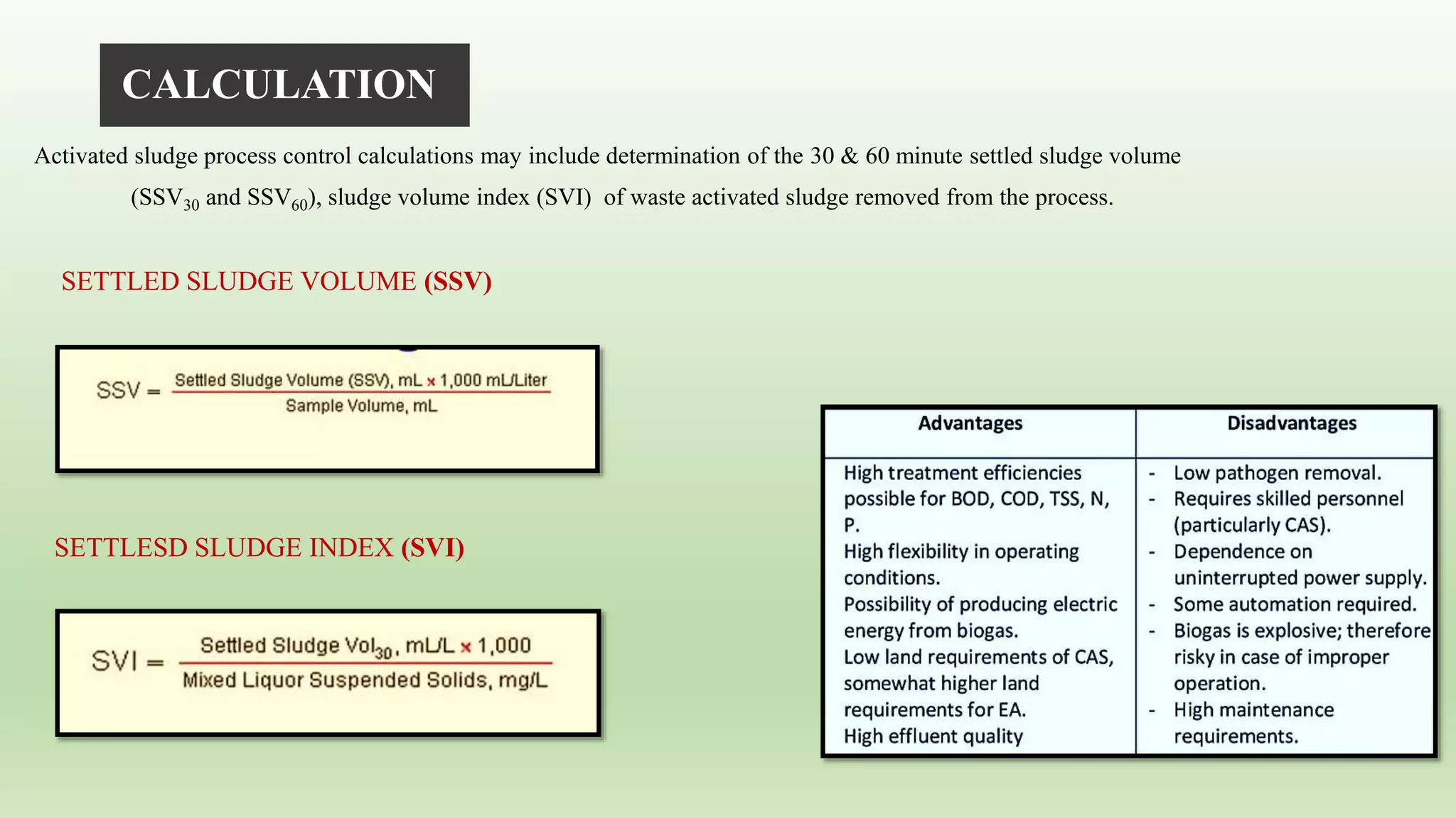 CALCULATION
Activated sludge process control calculations may include determination of the 30 & 60 minute settled sludge volume
(SSV30 and SSV60), sludge volume index (SVI) of waste activated sludge removed from the process.
SETTLED SLUDGE VOLUME (SSV)
SETTLESD SLUDGE INDEX (SVI)
 
