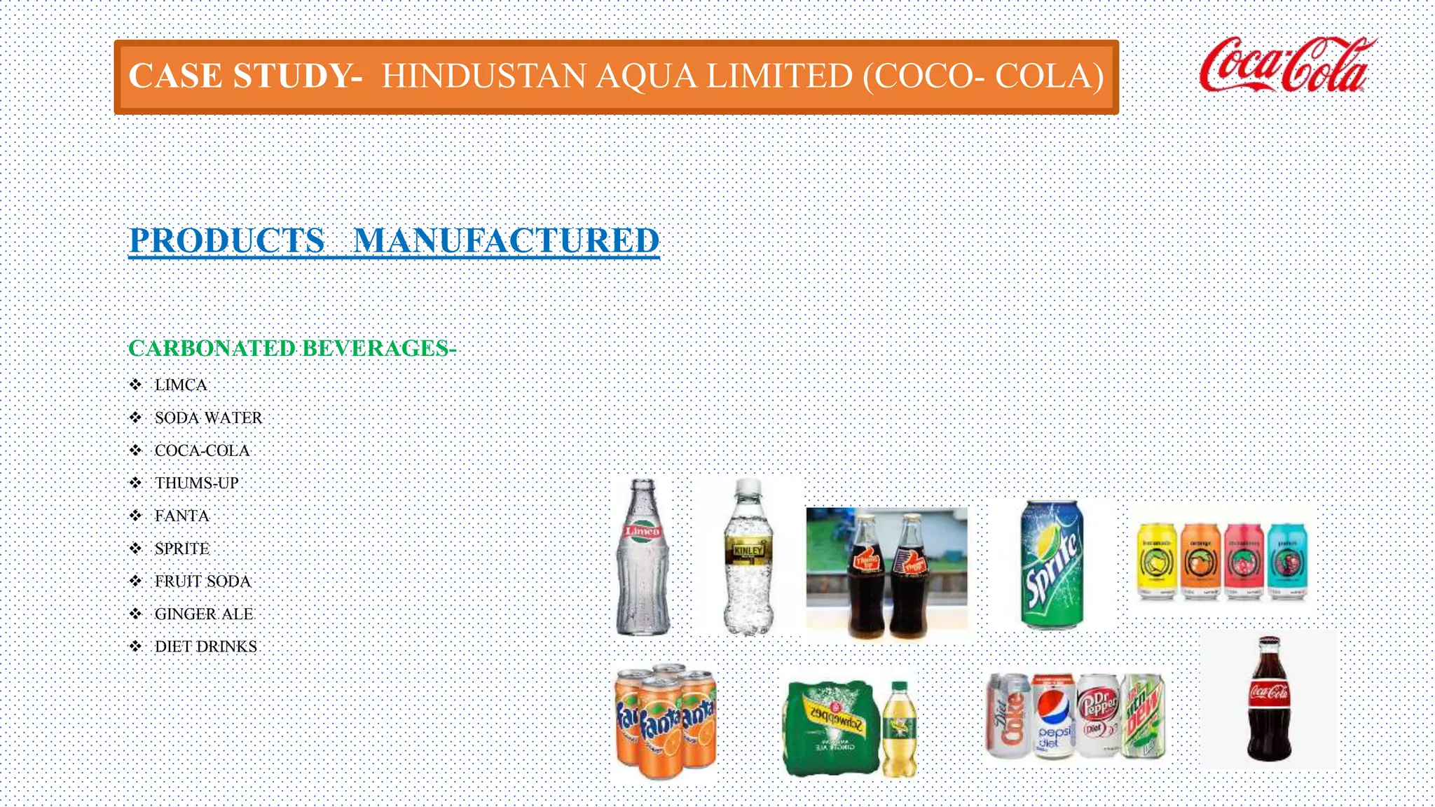 CASE STUDY- HINDUSTAN AQUA LIMITED (COCO- COLA)
PRODUCTS MANUFACTURED
CARBONATED BEVERAGES-
 LIMCA
 SODA WATER
 COCA-COLA
 THUMS-UP
 FANTA
 SPRITE
 FRUIT SODA
 GINGER ALE
 DIET DRINKS
 